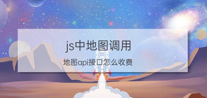 js中地图调用 地图api接口怎么收费？